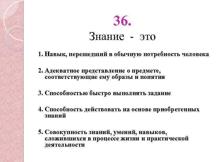 36. Знание - это 1. Навык, перешедший в обычную потребность человека 2. Адекватное представление