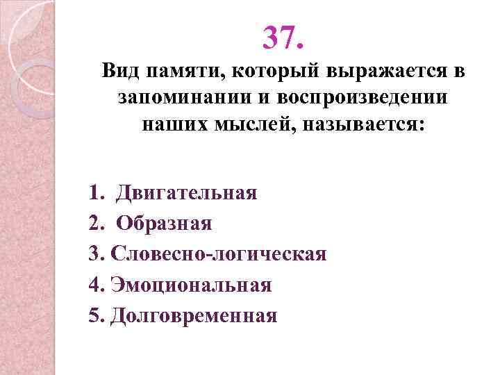 37. Вид памяти, который выражается в запоминании и воспроизведении наших мыслей, называется: 1. Двигательная