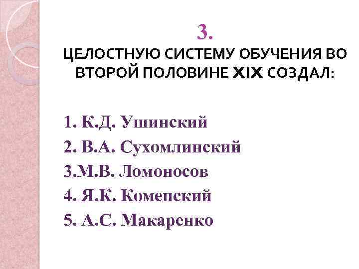 3. ЦЕЛОСТНУЮ СИСТЕМУ ОБУЧЕНИЯ ВО ВТОРОЙ ПОЛОВИНЕ XIX СОЗДАЛ: 1. К. Д. Ушинский 2.