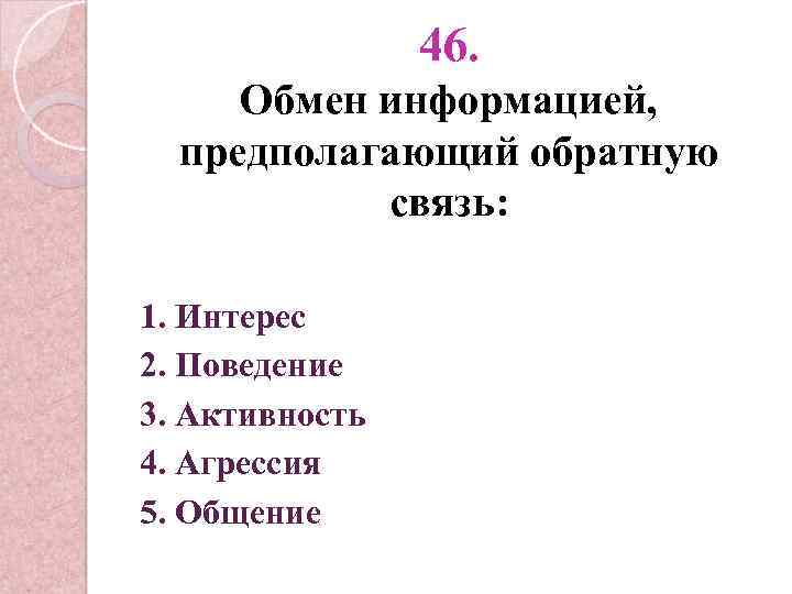 46. Обмен информацией, предполагающий обратную связь: 1. Интерес 2. Поведение 3. Активность 4. Агрессия
