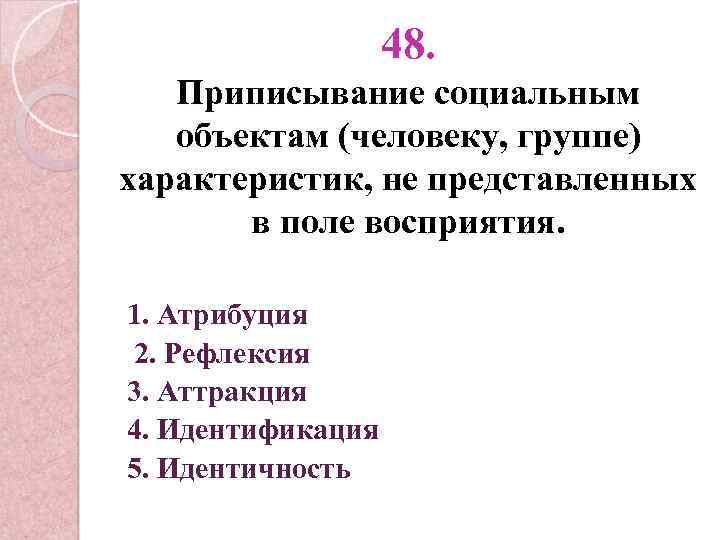 48. Приписывание социальным объектам (человеку, группе) характеристик, не представленных в поле восприятия. 1. Атрибуция