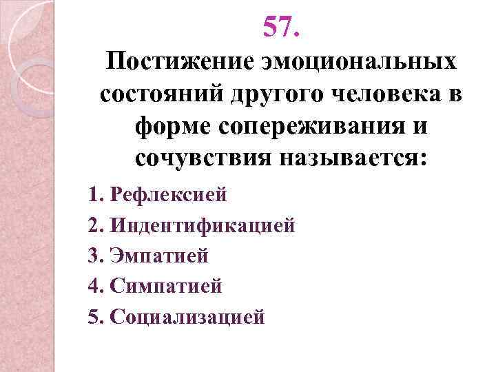 57. Постижение эмоциональных состояний другого человека в форме сопереживания и сочувствия называется: 1. Рефлексией