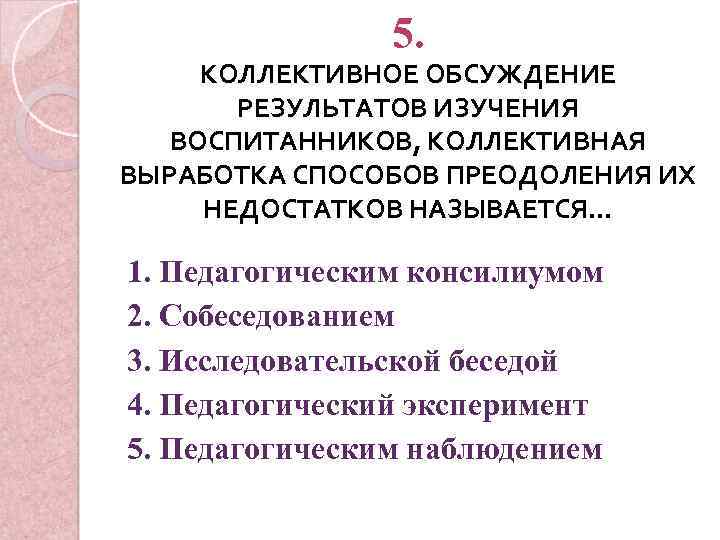 5. КОЛЛЕКТИВНОЕ ОБСУЖДЕНИЕ РЕЗУЛЬТАТОВ ИЗУЧЕНИЯ ВОСПИТАННИКОВ, КОЛЛЕКТИВНАЯ ВЫРАБОТКА СПОСОБОВ ПРЕОДОЛЕНИЯ ИХ НЕДОСТАТКОВ НАЗЫВАЕТСЯ… 1.