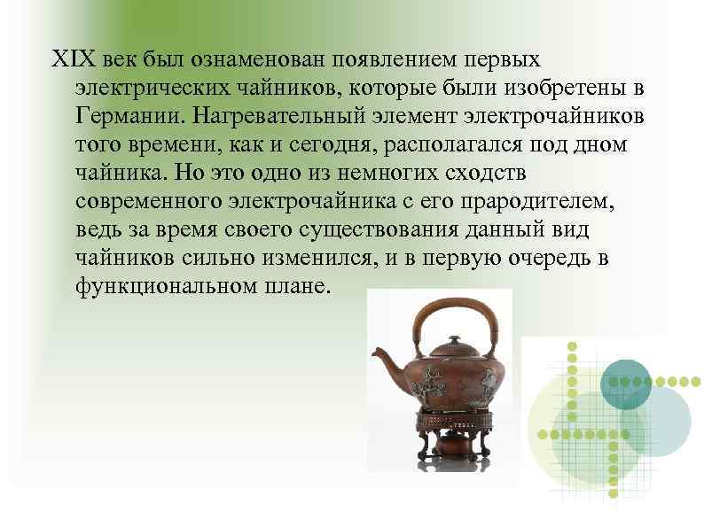 XIX век был ознаменован появлением первых электрических чайников, которые были изобретены в Германии. Нагревательный