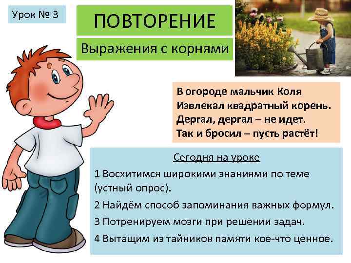 Урок № 3 ПОВТОРЕНИЕ Выражения с корнями В огороде мальчик Коля Извлекал квадратный корень.