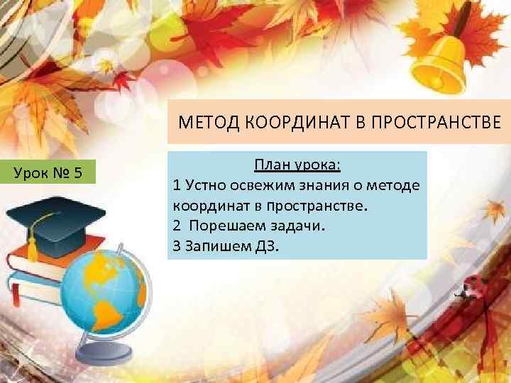 МЕТОД КООРДИНАТ В ПРОСТРАНСТВЕ Урок № 5 План урока: 1 Устно освежим знания о