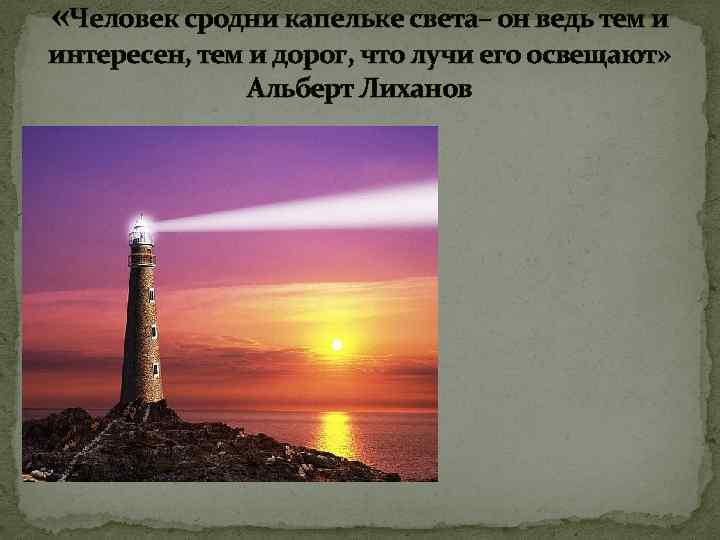  «Человек сродни капельке света– он ведь тем и интересен, тем и дорог, что