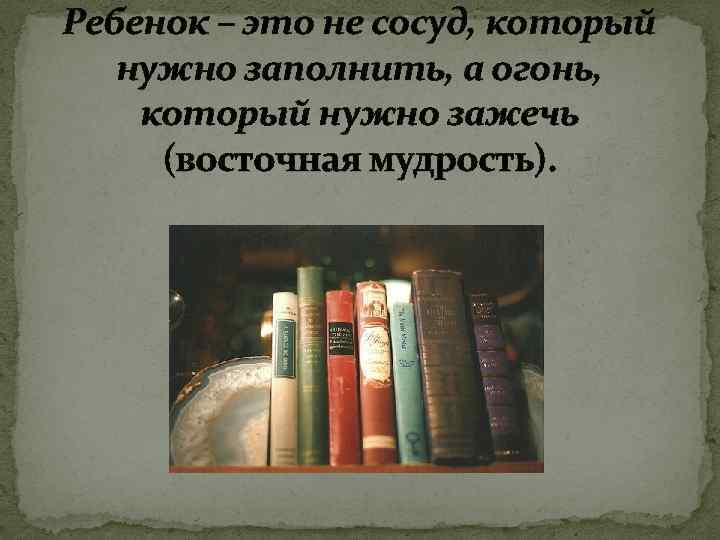 Ребенок – это не сосуд, который нужно заполнить, а огонь, который нужно зажечь (восточная