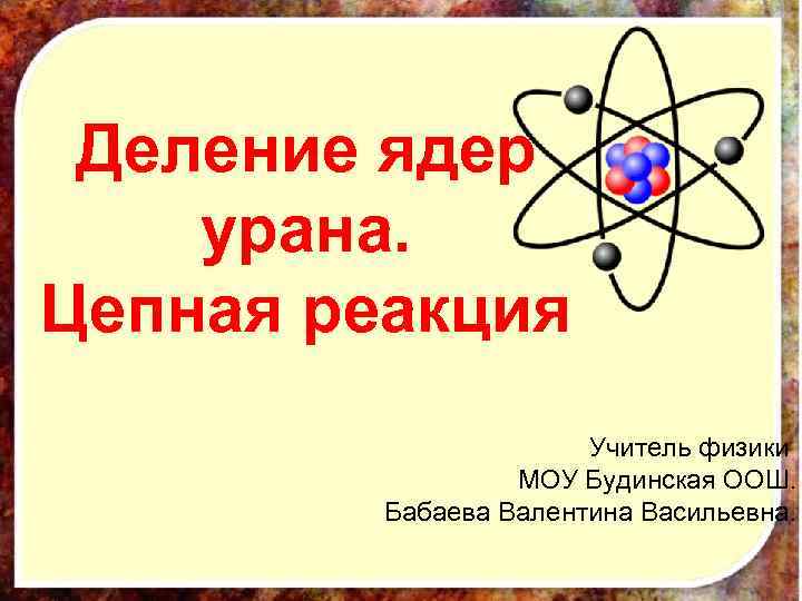 Деление ядер урана. Цепная реакция Учитель физики МОУ Будинская ООШ. Бабаева Валентина Васильевна. 