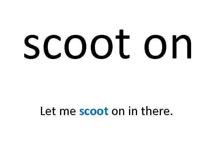 scoot on Let me scoot on in there. 