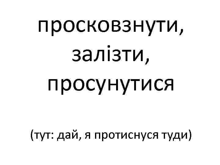 просковзнути, залізти, просунутися (тут: дай, я протиснуся туди) 