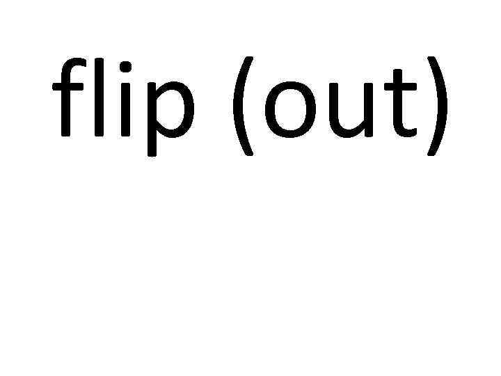 flip (out) 