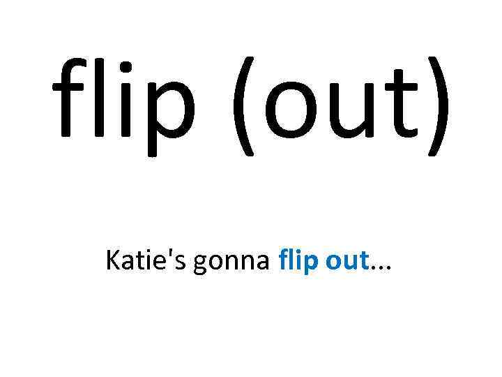 flip (out) Katie's gonna flip out. . . 