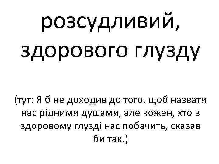 розсудливий, здорового глузду (тут: Я б не доходив до того, щоб назвати нас рідними