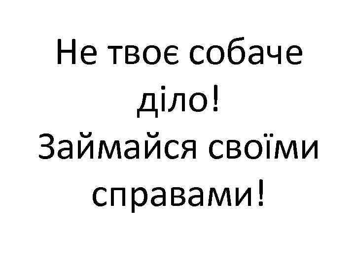 Не твоє собаче діло! Займайся своїми справами! 