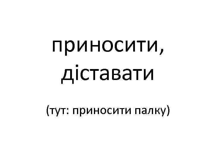 приносити, діставати (тут: приносити палку) 