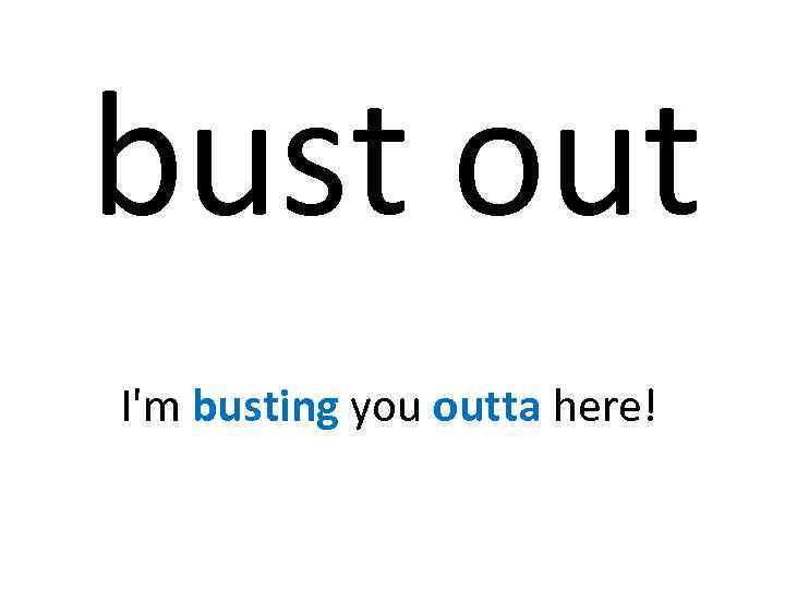 bust out I'm busting you outta here! 