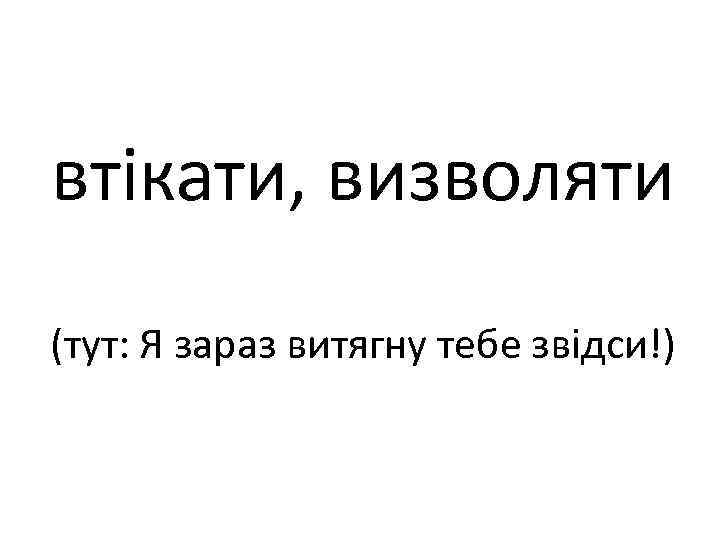 втікати, визволяти (тут: Я зараз витягну тебе звідси!) 