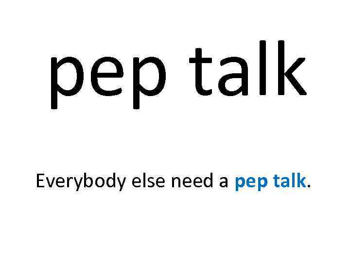 pep talk Everybody else need a pep talk. 