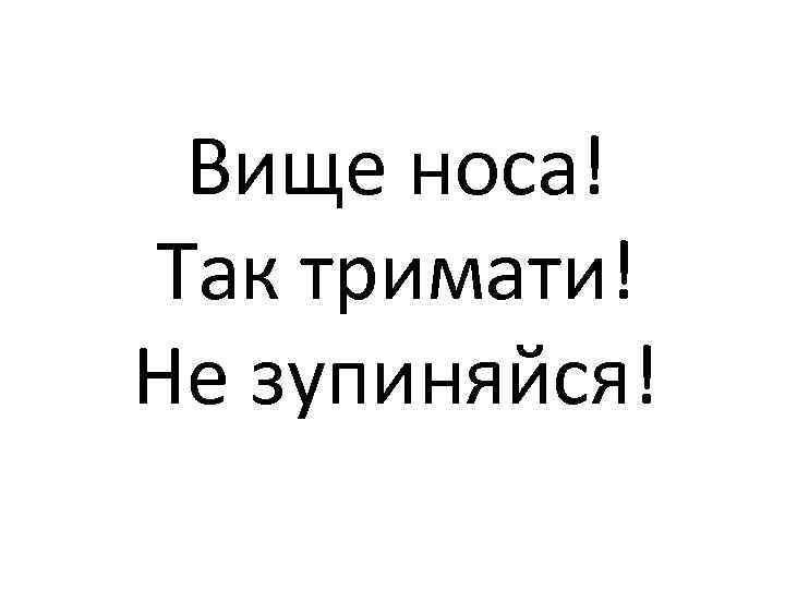 Вище носа! Так тримати! Не зупиняйся! 