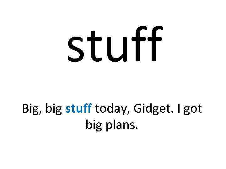 stuff Big, big stuff today, Gidget. I got big plans. 