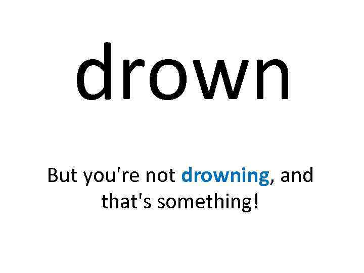 drown But you're not drowning, and that's something! 