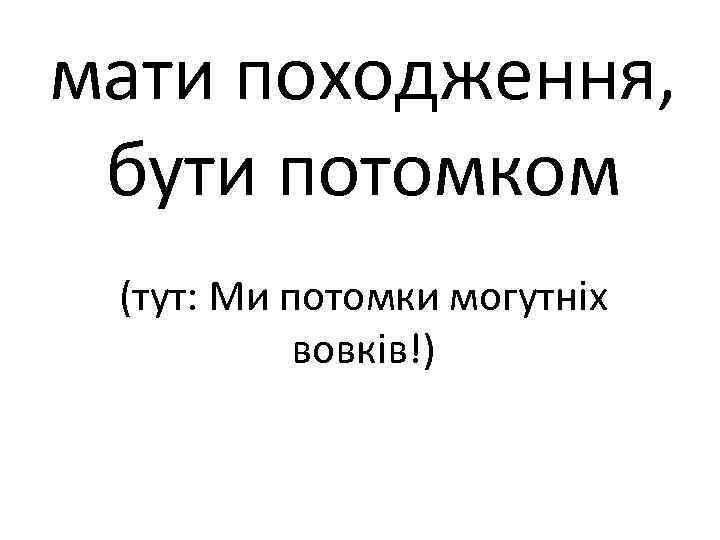 мати походження, бути потомком (тут: Ми потомки могутніх вовків!) 