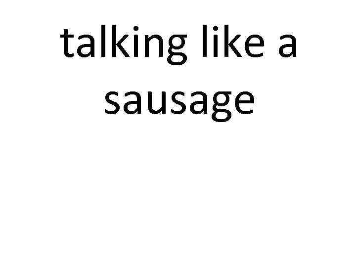 talking like a sausage 