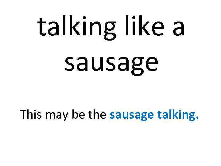 talking like a sausage This may be the sausage talking. 