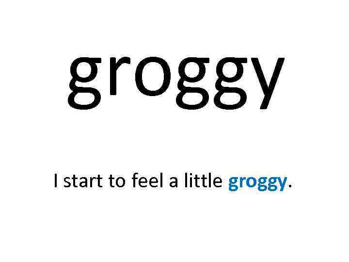 groggy I start to feel a little groggy. 