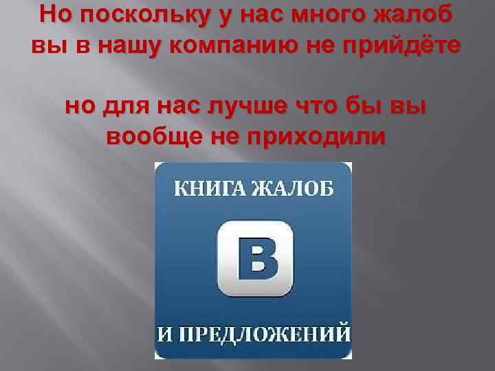 Но поскольку у нас много жалоб вы в нашу компанию не прийдёте но для