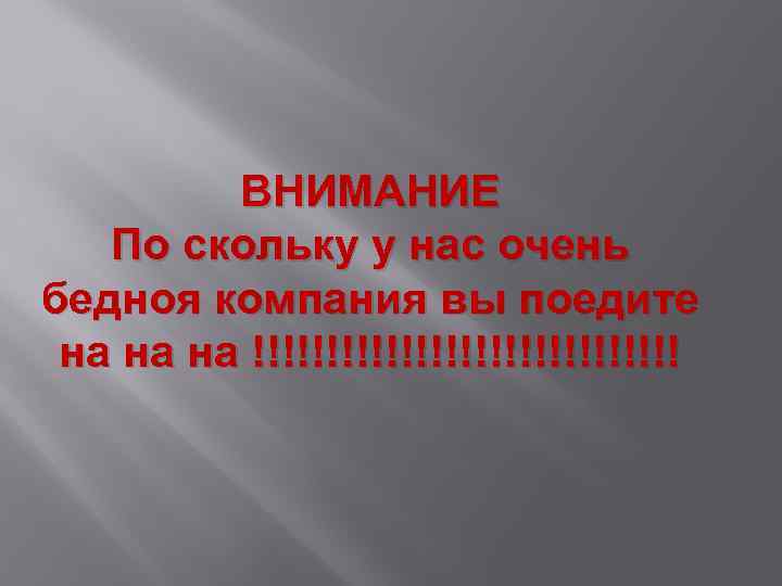 ВНИМАНИЕ По скольку у нас очень бедноя компания вы поедите на на на !!!!!!!!!!!!!!!