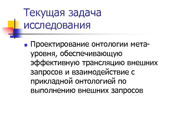 Текущая задача исследования n Проектирование онтологии метауровня, обеспечивающую эффективную трансляцию внешних запросов и взаимодействие