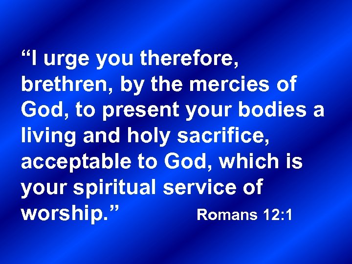 “I urge you therefore, brethren, by the mercies of God, to present your bodies