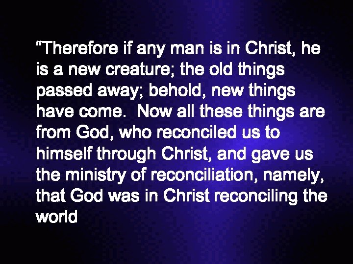 “Therefore if any man is in Christ, he is a new creature; the old