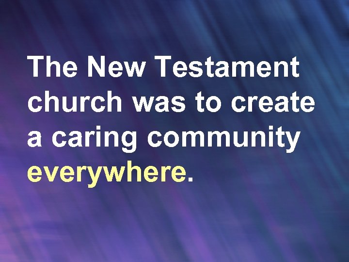 The New Testament church was to create a caring community everywhere. 