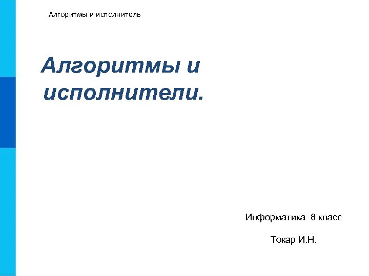 Алгоритмы и исполнитель Алгоритмы и исполнители. Информатика 8 класс Токар И. Н. 