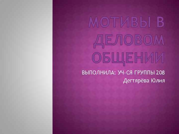МОТИВЫ В ДЕЛОВОМ ОБЩЕНИИ ВЫПОЛНИЛА: УЧ-СЯ ГРУППЫ 208 Дегтярёва Юлия 