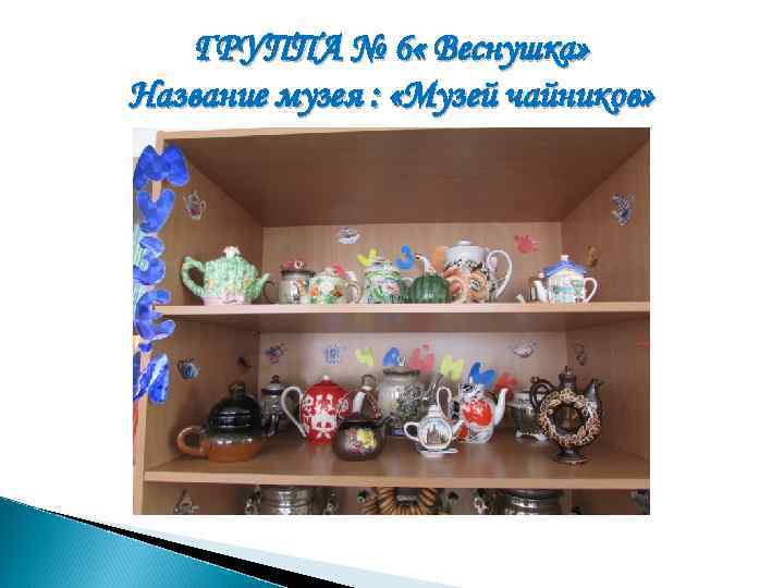 ГРУППА № 6 « Веснушка» Название музея : «Музей чайников» 