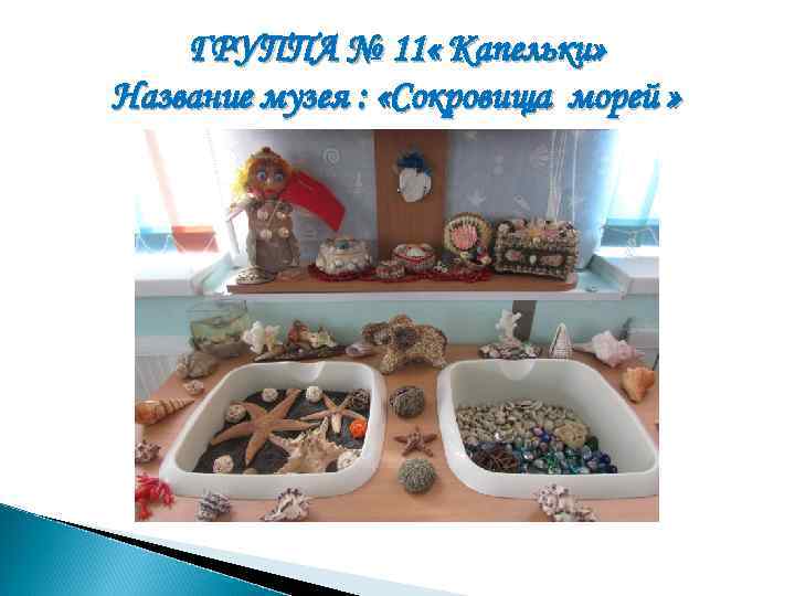 ГРУППА № 11 « Капельки» Название музея : «Сокровища морей » 