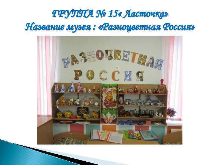 ГРУППА № 15 « Ласточка» Название музея : «Разноцветная Россия» 