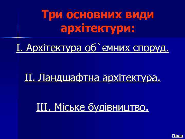 Три основних види архітектури: I. Архітектура об`ємних споруд. II. Ландшафтна архітектура. III. Міське будівництво.