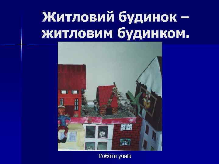 Житловий будинок – житловим будинком. Роботи учнів 