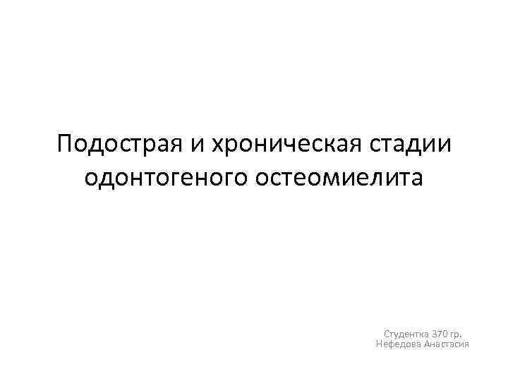 Подострая и хроническая стадии одонтогеного остеомиелита Студентка 370 гр. Нефедова Анастасия 