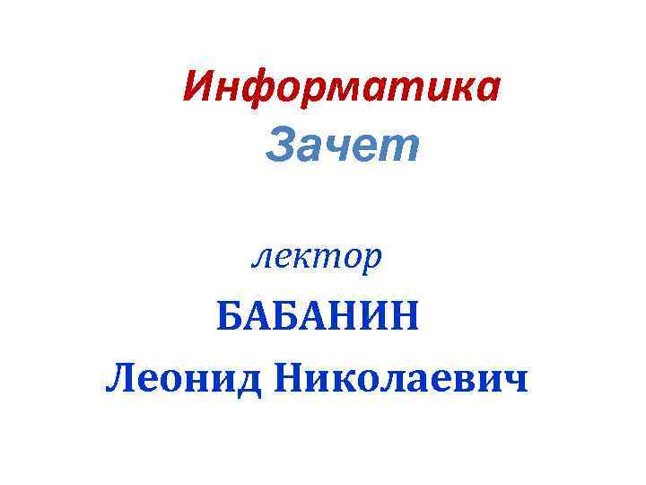 Информатика Зачет лектор БАБАНИН Леонид Николаевич 