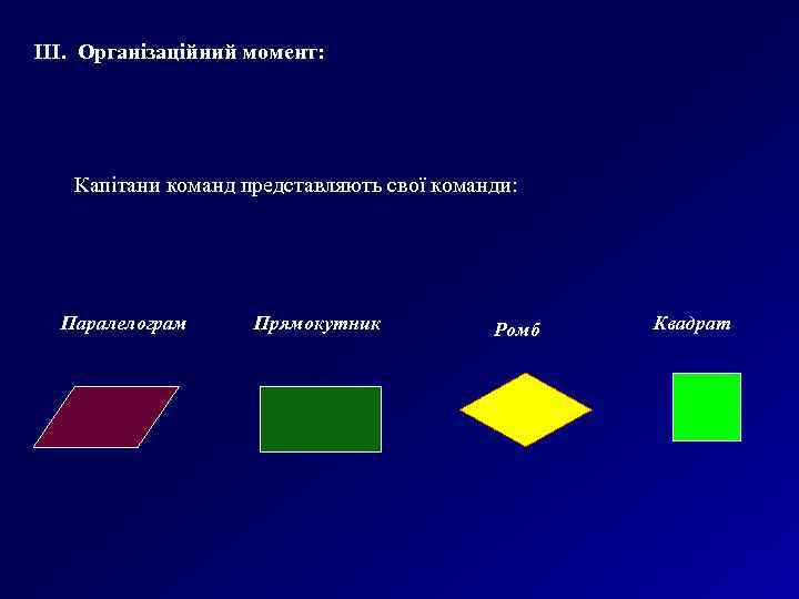 ІІІ. Організаційний момент: Капітани команд представляють свої команди: Паралелограм Прямокутник Ромб Квадрат 