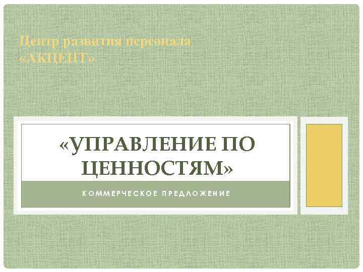 Центр развития персонала «АКЦЕНТ» «УПРАВЛЕНИЕ ПО ЦЕННОСТЯМ» КОММЕРЧЕСКОЕ ПРЕДЛОЖЕНИЕ 