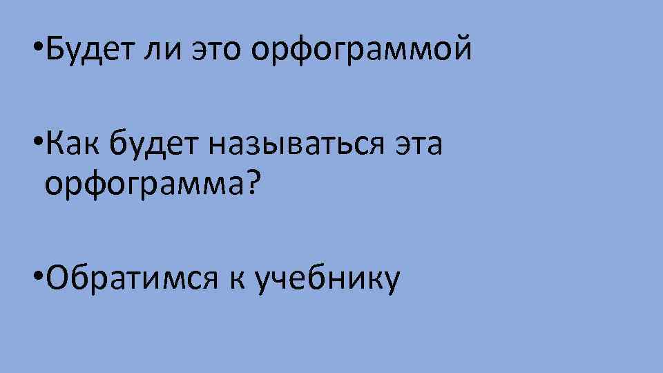  • Будет ли это орфограммой • Как будет называться эта орфограмма? • Обратимся