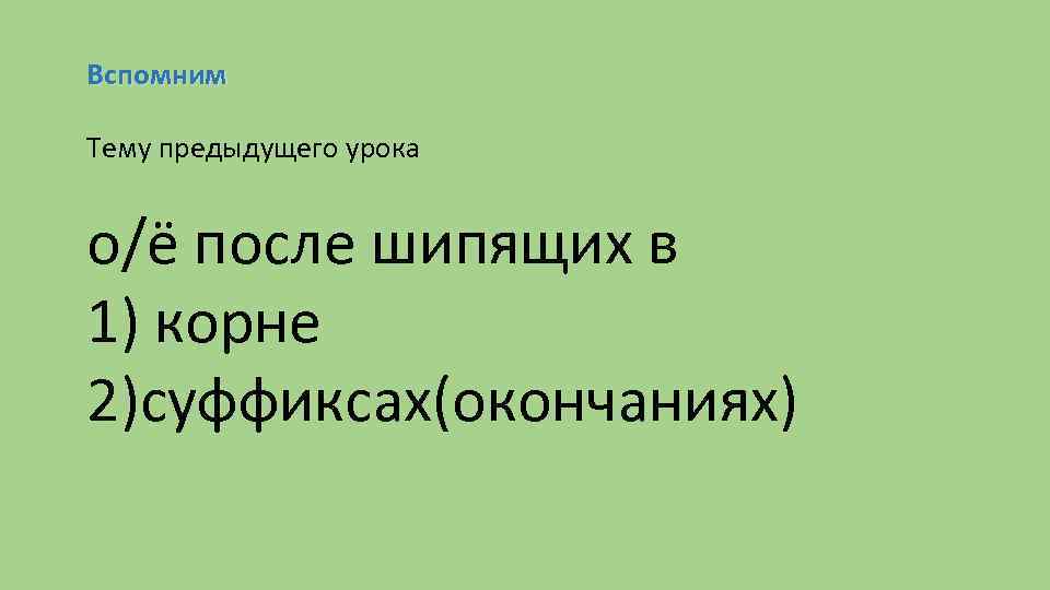 Вспомним Тему предыдущего урока о/ё после шипящих в 1) корне 2)суффиксах(окончаниях) 