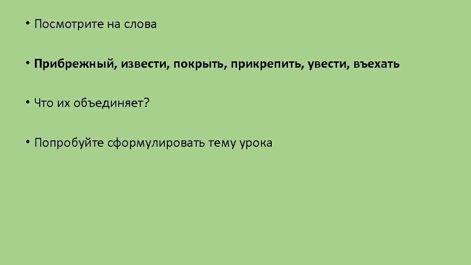  • Посмотрите на слова • Прибрежный, извести, покрыть, прикрепить, увести, въехать • Что